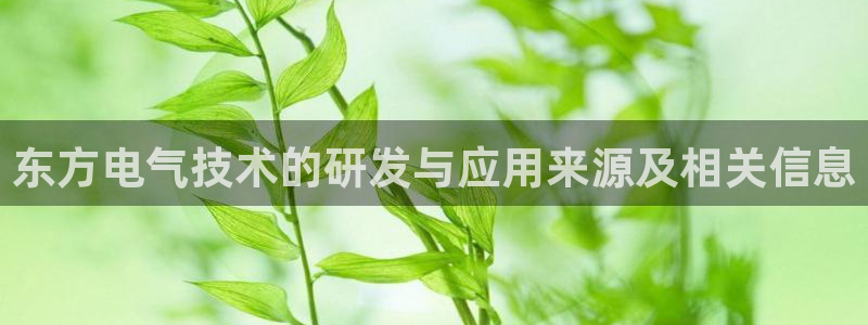 凯发官网地址：东方电气技术的研发与应用来源及相关信