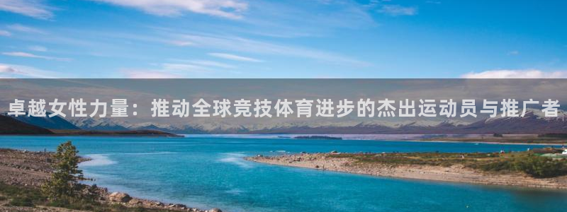 熊猫体育手机版下载：卓越女性力量：推动全球竞技体育进步的杰出运动员与推广者