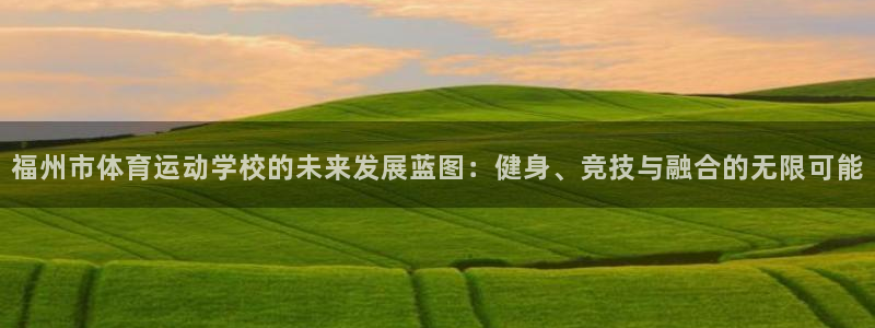 熊猫体育公园价格：福州市体育运动学校的未来发展蓝图：健身、竞技与融合的无限可能