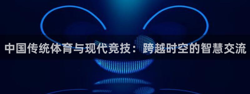 下载熊猫体育：中国传统体育与现代竞技：跨越时空的智慧交流