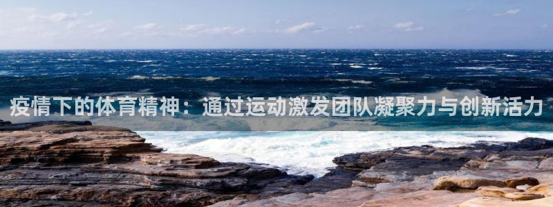 熊猫体育公园：疫情下的体育精神：通过运动激发团队凝聚力与创新活力