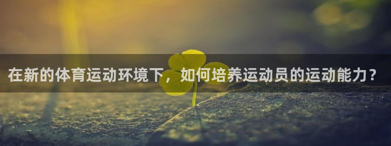 下载熊猫体育：在新的体育运动环境下，如何培养运动员的运动能力？