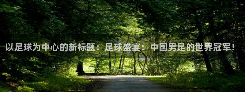 熊猫体育sports：以足球为中心的新标题：足球盛宴：中国男足的世界冠军！