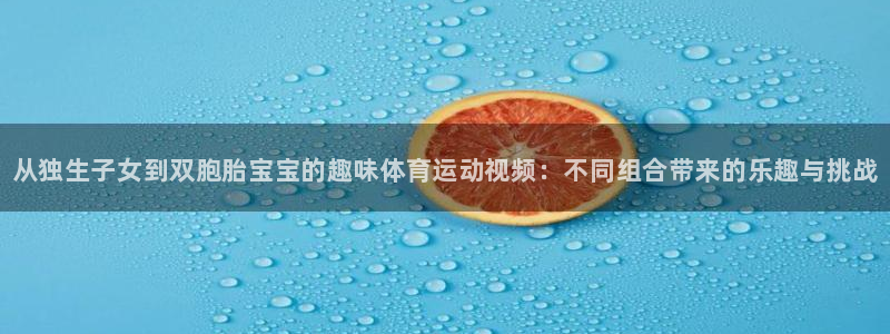 熊猫体育比赛直播：从独生子女到双胞胎宝宝的趣味体育运动视频：不同组合带来的乐趣与挑战