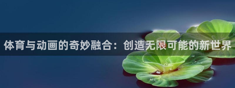 成都金熊猫体育：体育与动画的奇妙融合：创造无限可能的新世界