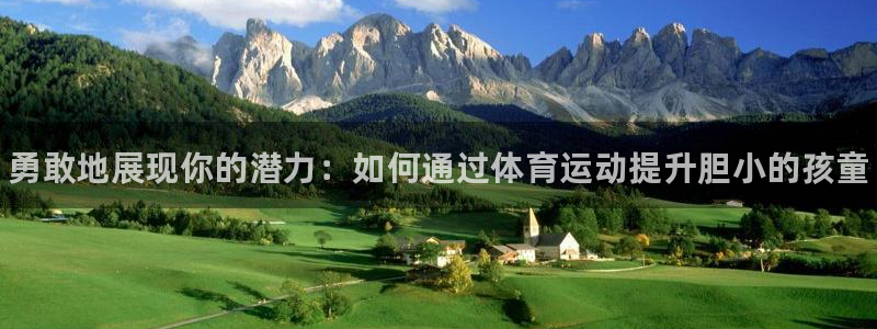下载熊猫体育：勇敢地展现你的潜力：如何通过体育运动提升胆小的孩童