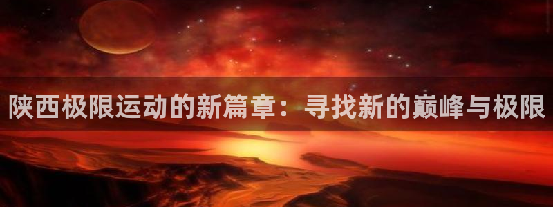 熊猫体育文化有限公司：陕西极限运动的新篇章：寻找新的巅峰与极限
