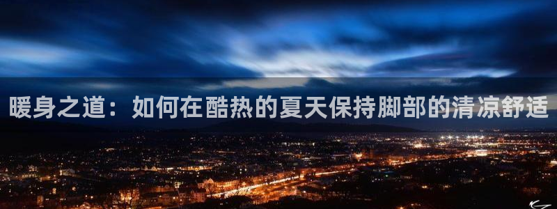 熊猫体育app官网入口：暖身之道：如何在酷热的夏天保持脚部的清凉舒适